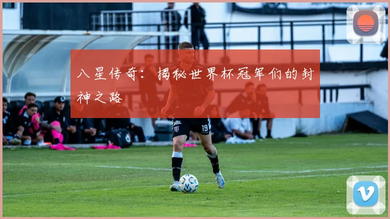 八星传奇：揭秘世界杯冠军们的封神之路