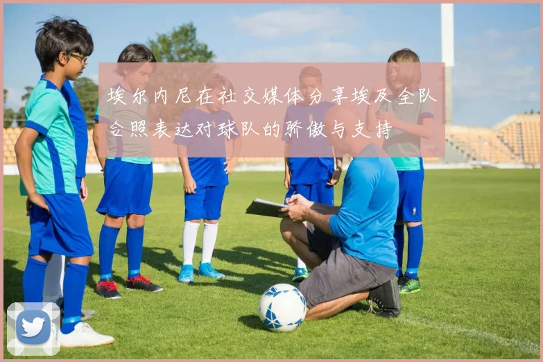 埃尔内尼在社交媒体分享埃及全队合照表达对球队的骄傲与支持