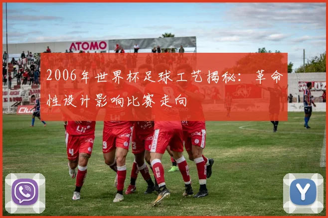2006年世界杯足球工艺揭秘：革命性设计影响比赛走向
