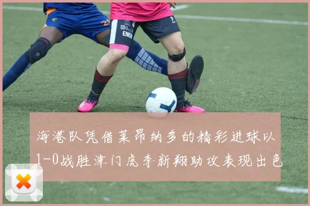 海港队凭借莱昂纳多的精彩进球以1-0战胜津门虎李新翔助攻表现出色