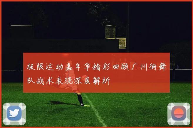 极限运动嘉年华精彩回顾广州街舞队战术表现深度解析