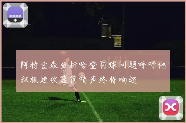 阿特金森分析哈登罚球问题呼吁他积极进攻篮筐哨声终将响起