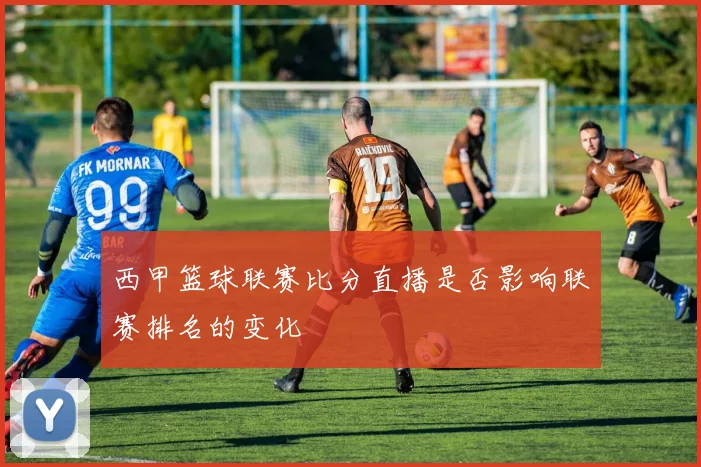 西甲篮球联赛比分直播是否影响联赛排名的变化