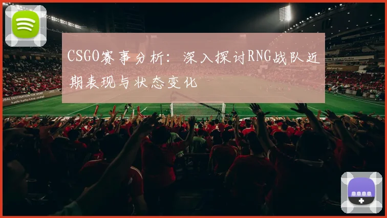 CSGO赛事分析：深入探讨RNG战队近期表现与状态变化
